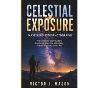 CELESTIAL EXPOSURE: MASTERING ASTROPHOTOGRAPHY: The Complete User Guide to Capturing Stars, the Milky Way, and the Night Sky Like a Pro