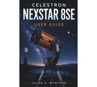 Celestron NexStar 8SE User Guide: A Practical Companion for Setup Alignment Stargazing Accessories Maintenance and Exploring the Night Sky With Confidence