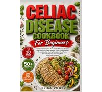 Celiac Disease Cookbook For Beginners: Your Complete Gluten-Free Guide With Easy Recipes, Safe Food Lists, Label Reading, Cross-Contamination ... Tips For Living Well With Celiac Disease