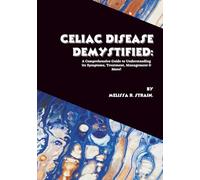 Celiac Disease Demystified: A Comprehensive Guide to Understanding Its Symptoms, Treatment, Management & More!