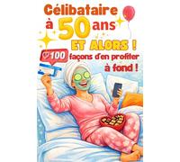 Célibataire à 50 ans ? Et alors ! 100 façons d’en profiter à fond !: Livre cadeau pour femme de 50 ans - liberté, plaisir, confiance en soi et nouvelle vie après 50 ans
