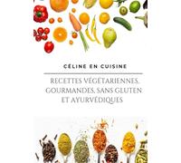 CÉLINE EN CUISINE: RECETTES VÉGÉTARIENNES, GOURMANDES SANS GLUTEN ET AYURVÉDIQUES