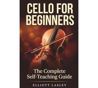 CELLO FOR BEGINNERS THE COMPLETE SELF-TEACHING GUIDE: Posture, Bow Technique, Music Reading, and Playing Your First Songs - A Step-by-Step Method for Adult Beginners