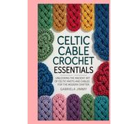 Celtic Cable Crochet Essentials: Unlocking the Ancient Art of Celtic Knots and Cables for the Modern Crafter