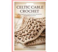 Celtic Cable Crochet: Mastering the Art of Intricate Knots and Patterns with Step-by-Step Projects