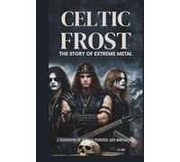 CELTIC FROST: THE STORY OF EXTREME METAL: A BIOGRAPHY OF METAL'S PIONEERS AND INNOVATORS