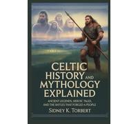 Celtic History and Mythology Explained: Ancient Legends, Heroic Tales, and the Battles that Forged a People