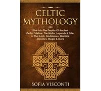 Celtic Mythology: Dive Into The Depths Of Ancient Celtic Folklore, The Myths, Legends & Tales of The Gods, Goddesses, Warriors, Monsters, Magic & More (Ireland, Scotland, Brittany, Wales)