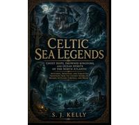 Celtic Sea Legends: Ghost Ships, Drowned Kingdoms, and Ocean Spirits of the North Atlantic (S. J. Kelly Mythology & Legends Series)