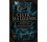 Celtic Sea Legends: Ghost Ships, Drowned Kingdoms, and Ocean Spirits of the North Atlantic (S. J. Kelly Mythology & Legends Series)