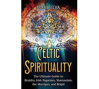 Celtic Spirituality: The Ultimate Guide to Druidry, Irish Paganism, Shamanism, the Morrigan, and Brigid
