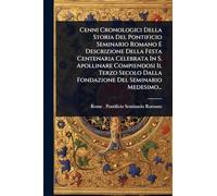 Cenni Cronologici Della Storia Del Pontificio Seminario Romano E Descrizione Della Festa Centenaria Celebrata In S. Apollinare Compiendosi Il Terzo Secolo Dalla Fondazione Del Seminario Medesimo...