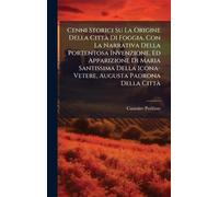 Cenni Storici Su La Origine Della CittÃ Di Foggia, Con La Narrativa Della Portentosa Invenzione, Ed Apparizione Di Maria Santissima Della Icona-Vetere, Augusta Padrona Della CittÃ