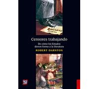 CENSORES TRABAJANDO. DE CÓMO LOS ESTADOS DIERON FORMA A LA LITERATURA: De cómo el Estado moldea la literatura/ How the state molds the literature (Historia (fce))