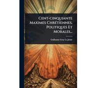 Cent-cinquiante Maximes ChrÃ(c)tiennes, Politiques Et Morales...