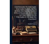 Centenaire De Voltaire. Voltaire En Exil, Sa Vie Et Son Å'uvre En France Et À L'Ã(c)tranger, Avec Des Lettres InÃ(c)dites De Voltaire Et De Mme Du Chatelet