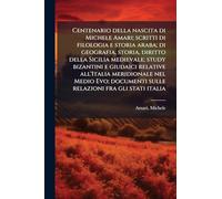 Centenario della nascita di Michele Amari; scritti di filologia e storia araba; di geografia, storia, diritto della Sicilia medievale; study bizantini ... sulle relazioni fra gli stati italia