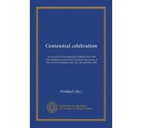Centennial celebration: an account of the municipal celebration of the one hundreth anniversary of the incorporation of the town of Portland, July 4th, 5th and 6th, 1886