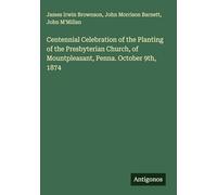 Centennial Celebration of the Planting of the Presbyterian Church, of Mountpleasant, Penna. October 9th, 1874