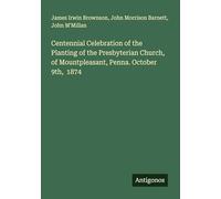 Centennial Celebration of the Planting of the Presbyterian Church, of Mountpleasant, Penna. October 9th, 1874