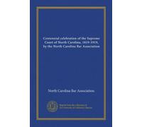 Centennial celebration of the Supreme Court of North Carolina, 1819-1919, by the North Carolina Bar Association