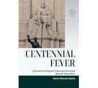 Centennial Fever: Transnational Hispanic Commemorations and Spanish Nationalism: 10 (Studies in Latin American and Spanish History, 10)