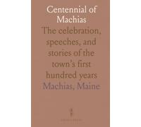 Centennial of Machias: The celebration, speeches, and stories of the town’s first hundred years