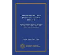 Centennial of the United States Naval academy, 1845-1945: A sketch containing the history, the growth, the daily routine and the activities of the United States Naval academy