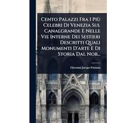 Cento Palazzi Fra I Più Celebri Di Venezia Sul Canalgrande E Nelle Vie Interne Dei Sestieri Descritti Quali Monumenti D'arte E Di Storia Dal Nob...