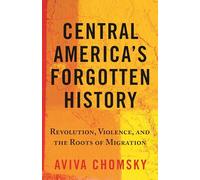 Central America's Forgotten History: Revolution, Violence, and the Roots of Migration