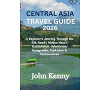 CENTRAL ASIA TRAVEL GUIDE 2026: A Beginner's Journey Through the Silk Road's Hidden Heart: Kazakhstan, Uzbekistan, Kyrgyzstan, Tajikistan & Turkmenistan