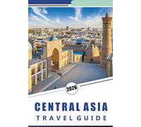 CENTRAL ASIA TRAVEL GUIDE 2026: Explore Iconic Destinations, Natural Wonders, Mountains, Hidden Gems, Local Culture, Street Food, Outdoor Adventures and Practical Tips for Every Travelers.