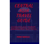 Central Asia Travel Guide: Silk Road travel guide: Kazakhstan, Kyrgyzstan, Uzbekistan, Tajikistan & Turkmenistan routes, treks & visa tips