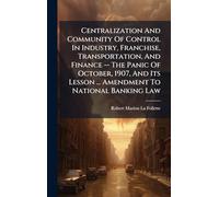 Centralization And Community Of Control In Industry, Franchise, Transportation, And Finance -- The Panic Of October, 1907, And Its Lesson ... Amendment To National Banking Law