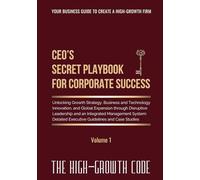 CEO's Secret Playbook For Corporate Success, Volume 1: Unlocking Growth Strategy, Business and Technology Innovation, and Global Expansion through ... and Case Studies (THE HIGH-GROWTH CODE)