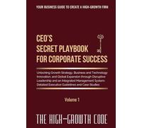 CEO's Secret Playbook For Corporate Success, Volume 1: Unlocking Growth Strategy, Business and Technology Innovation, and Global Expansion through ... and Case Studies (THE HIGH-GROWTH CODE)