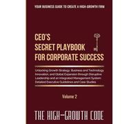 CEO's Secret Playbook For Corporate Success, Volume 2: Unlocking Growth Strategy, Business and Technology Innovation, and Global Expansion through ... Executive Guidelines (The High-Growth Code)