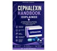 CEPHALEXIN HANDBOOK EXPLAINED: A comprehensive guide to understanding uses, safety, dosage principles, side effects, drug interactions, and responsible antibiotic practices