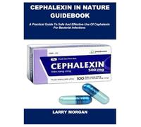 CEPHALEXIN IN NATURE GUIDEBOOK: A Practical Guide To Safe And Effective Use Of Cephalexin For Bacterial Infections