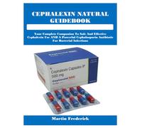 CEPHALEXIN NATURAL GUIDEBOOK: Your Complete Companion To Safe And Effective Cephalexin Use AND A Powerful Cephalosporin Antibiotic For Bacterial Infections
