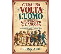 C'era una volta l'uomo e purtroppo c'é ancora: La storia dell’umanità raccontata attraverso errori, guerre e altre idee geniali