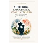 Cerebro, Emociones, Comida y Dinero: Todo lo que necesitas saber para acompañar a tu hijo de cero a siete años