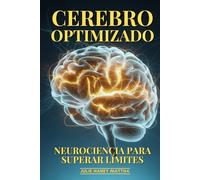 Cerebro Optimizado: Neurociencia Para Superar Límites: Plasticidad Cerebral, Optimización Cognitiva Y Descubrimientos Que Potencian tu Mente al Máximo