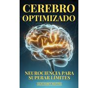 Cerebro Optimizado: Neurociencia Para Superar Límites: Plasticidad Cerebral, Optimización Cognitiva Y Descubrimientos Que Potencian tu Mente al Máximo
