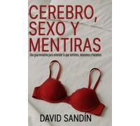 Cerebro, sexo y mentiras: Una guía evolutiva para entender lo que sentimos, deseamos y hacemos