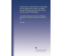 Ceremonies attending the unveiling of the equestrian statue to Major General George Armstrong Custer by the state of Michigan: & formally dedicated at ... June fourth, nineteen hundred & ten: Volume 2