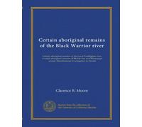 Certain aboriginal remains of the Black Warrior river: Certain aboriginal remains of the lower Tombigbee river. Certain aboriginal remains of Mobile ... sound. Miscellaneous investigation in Florida