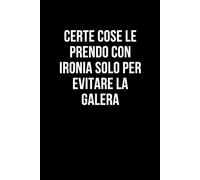 Certe cose le prendo con ironia solo per evitare la galera: Taccuino per appunti. Quaderno divertente per un collega, amico, amica. Umorismo da ufficio.