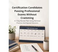 Certification Candidates Passing Professional Exams Without Cramming:A 7 Day Review Plan Using Retrieval Practice And Spaced Sessions: Master Active ... Skills, Memory Improvement, Test Preparation