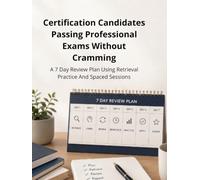 Certification Candidates Passing Professional Exams Without Cramming:A 7 Day Review Plan Using Retrieval Practice And Spaced Sessions: Master Active ... Skills, Memory Improvement, Test Preparation